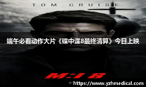 巅峰国际：端午必看动作大片《碟中谍8最终清算》今日上映