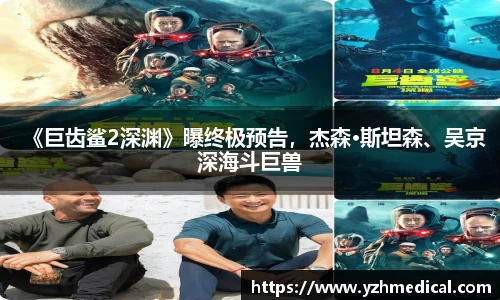 巅峰国际：《巨齿鲨2深渊》曝终极预告，杰森·斯坦森、吴京深海斗巨兽